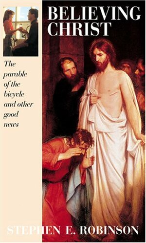 Believing Christ the Parable of the Bicycle and Other Good News by Stephen E. Robinson