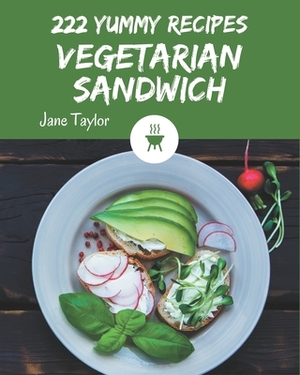 222 Yummy Vegetarian Sandwich Recipes: A Yummy Vegetarian Sandwich Cookbook that Novice can Cook by Jane Taylor