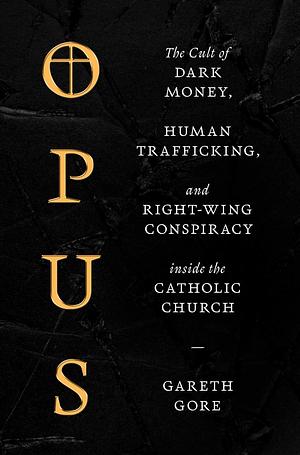 Opus: The Cult of Dark Money, Human Trafficking, and Right-Wing Conspiracy inside the Catholic Church by Gareth Gore