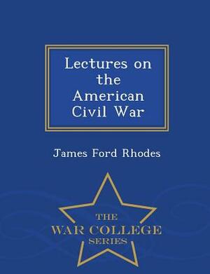 Lectures on the American Civil War - War College Series by James Ford Rhodes
