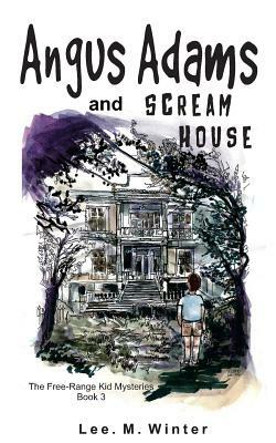 Angus Adams and Scream House: Book 3 of The Free-Range Kid Mysteries by Lee M. Winter