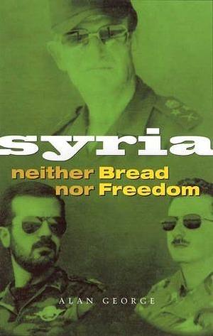 Syria: Neither Bread nor Freedom by Alan George, Alan George