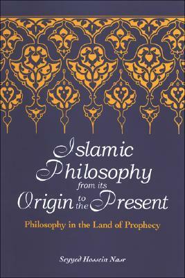 Islamic Philosophy from Its Origin to the Present: Philosophy in the Land of Prophecy by Seyyed Hossein Nasr