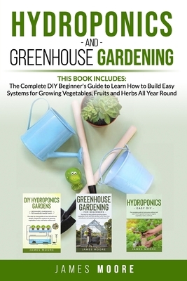 Hydroponics and Greenhouse Gardening. This Book includes: The Complete DIY Beginner's Guide to Learn How to Build Easy Systems for Growing Vegetables, by James Moore