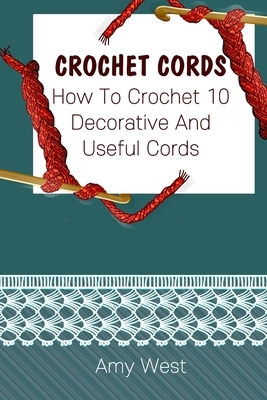 Crochet Cords: How To Crochet 10 Decorative And Useful Cords: (Crochet Stitches, Crochet Patterns, Crochet Accessories) by Amy West