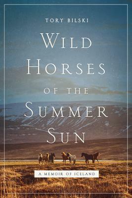 Wild Horses of the Summer Sun: A Memoir of Iceland by Tory Bilski