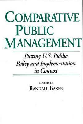 Comparative Public Management: Putting U.S. Public Policy and Implementation in Context by Randall Baker