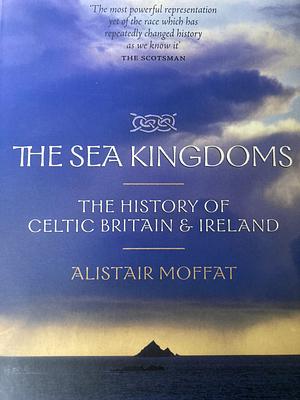 The Sea Kingdoms: The History of Celtic Britain & Ireland by Alistair Moffat