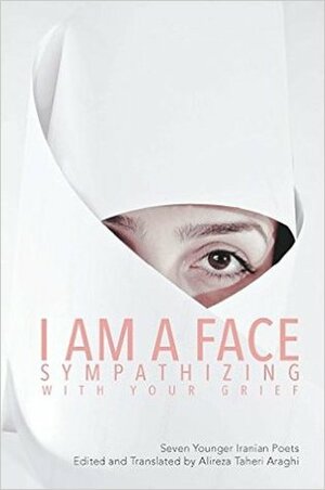 I Am a Face Sympathizing with Your Grief: Seven Younger Iranian Poets by Alireza Taheri Araghi