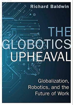 The Globotics Upheaval: Globalisation, Robotics and the Future of Work by Richard Baldwin