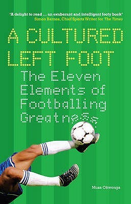 A Cultured Left Foot: The Eleven Elements Of Footballing Greatness by Musa Okwonga