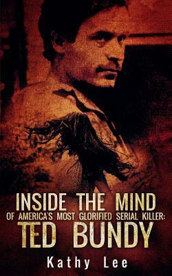 Inside The Mind of Of America's Most Glorified Serial Killer: Ted Bundy by Kathy Lee