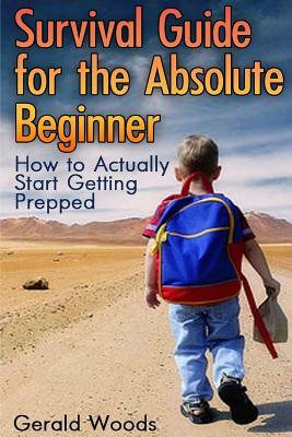 Survival Guide for the Absolute Beginner: How to Actually Start Getting Prepped: (Survival Guide, Survival Gear) by Gerald Woods