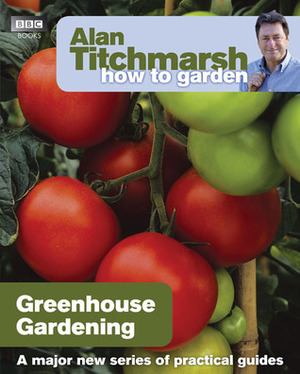 Alan Titchmarsh How to Garden: Greenhouse Gardening by Alan Titchmarsh