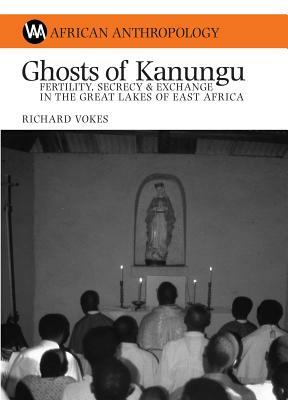 Ghosts of Kanungu: Fertility, Secrecy and Exchange in the Great Lakes of East Africa by Richard Vokes