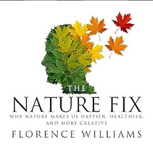 The Nature Fix: Why Nature Makes Us Happier, Healthier, and More Creative by Florence Williams