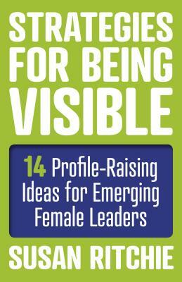 Strategies for Being Visible: 14 Profile-Raising Ideas for Emerging Female Leaders by Susan Ritchie