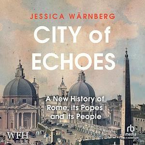 City of Echoes: A New History of Rome, Its Popes, and Its People by Jessica Wärnberg