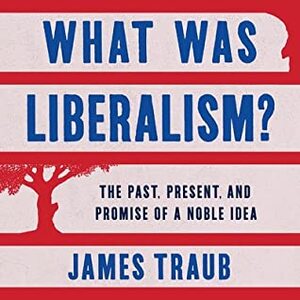 What Was Liberalism?: The Past, Present, and Promise of a Noble Idea by James Traub