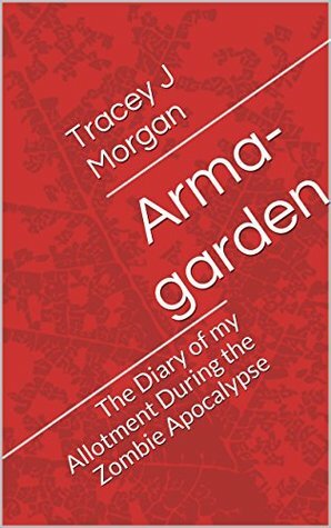 Arma-garden: The Diary of my Allotment During the Zombie Apocalypse (Part 1) by Tracey J. Morgan