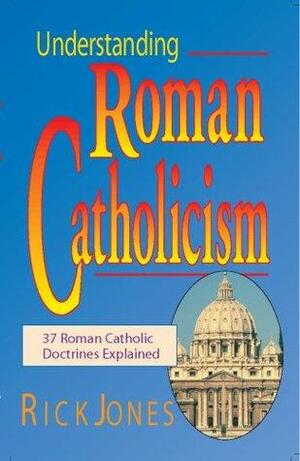 Understanding Roman Catholicism: 37 Roman Catholic Doctrines Explained by Rick Jones