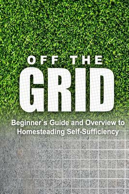 Off the Grid - Beginner's Guide and Overview to Homesteading Self-Sufficiency: Self Sufficiency Essential Beginner's Guide for Living Off the Grid, Ho by Rebecca Miller