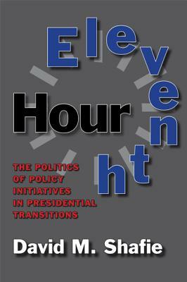 Eleventh Hour: The Politics of Policy Initiatives in Presidential Transitions by David M. Shafie
