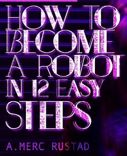 How to Become A Robot in 12 Easy Steps by A. Merc Rustad