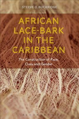 African Lace-Bark in the Caribbean: The Construction of Race, Class, and Gender by Steeve O. Buckridge