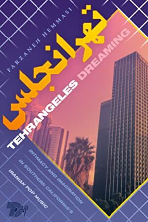 Tehrangeles Dreaming: Intimacy and Imagination in Southern California's Iranian Pop Music by Farzaneh Hemmasi