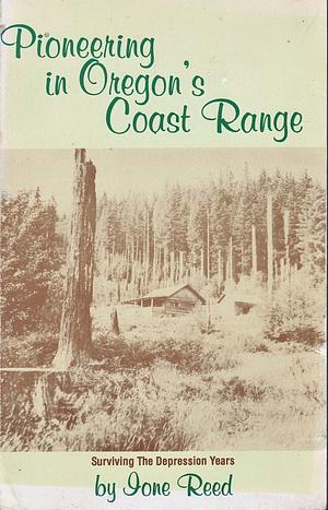 Pioneering In Oregon's Coast Range: Surviving The Depression Years by Ione Reed