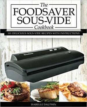 The Foodsaver Sous Vide Cookbook: 101 Delicious Recipes With Instructions For Perfect Low-Temperature Immersion Cooking! by Isabelle Dauphin