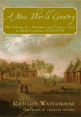 A New World Gentry: The Making of a Merchant and Planter Class in South Carolina, 1670-1770 by Richard Waterhouse