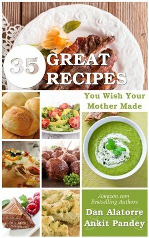 35 Great Recipes You Wish Your Mother Made by Dan Alatorre, Ankit Pandey, Lillia Dianne Mueller