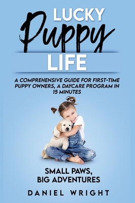 Lucky Puppy Life: A Comprehensive Guide for First-Time Puppy Owners, A Daycare Program in 15 Minutes by Daniel Wright