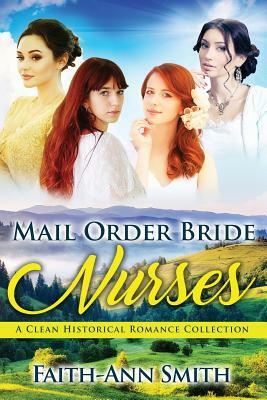 Mail Order Bride Nurses: A Clean Historical Romance Collection by Faith-Ann Smith