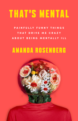 That's Mental: Painfully Funny Things That Drive Me Crazy about Being Mentally Ill by Amanda Rosenberg