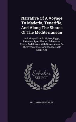 Narrative of a Voyage to Maderia, Teneriffe, and Along the Shores of the Mediterranean: Including a Visit to Algiers, Egypt, Palestine, Tyre, Rhodes, by William Robert Wilde