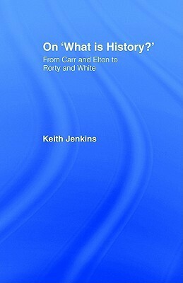 On 'What Is History?': From Carr and Elton to Rorty and White by Keith Jenkins