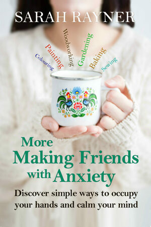 More Making Friends with Anxiety: Discover simple ways to occupy your hands and calm your mind by Sarah Rayner