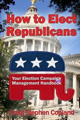How To Elect Republicans: And How Not To Lose Any More Close Elections by Craig Copland