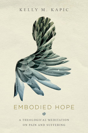 Embodied Hope: A Theological Meditation on Pain and Suffering by Kelly M. Kapic