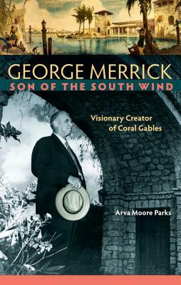 George Merrick, Son of the South Wind: Visionary Creator of Coral Gables by Arva Moore Parks