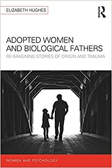 Adopted Women and Biological Fathers: Reimagining stories of Origin and Trauma by Elizabeth Hughes