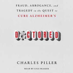 Doctored: Fraud, Arrogance, and Tragedy in the Quest to Cure Alzheimer's by Charles Piller