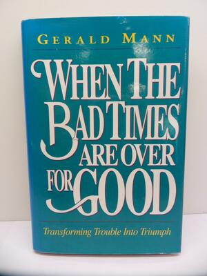 When The Bad Times Are Over For Good: Transforming Trouble Into Triumph by Gerald Mann