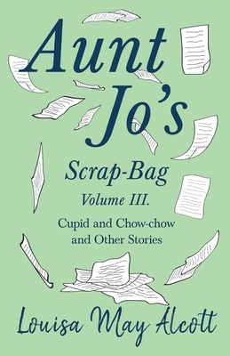 Aunt Jo's Scrap-Bag, Volume III. Cupid and Chow-chow, and Other Stories by Louisa May Alcott