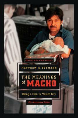 The Meanings of Macho: Being a Man in Mexico City, Tenth Anniversary Edition, with a New Preface by Matthew C. Gutmann