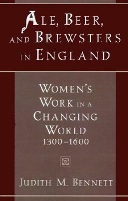Ale, Beer, and Brewsters in England: Women's Work in a Changing World, 1300-1600 by Judith M. Bennett