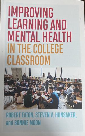 Improving Learning and Mental Health in the College Classroom by Steven V. Hunsaker, Robert Eaton, Bonnie Moon